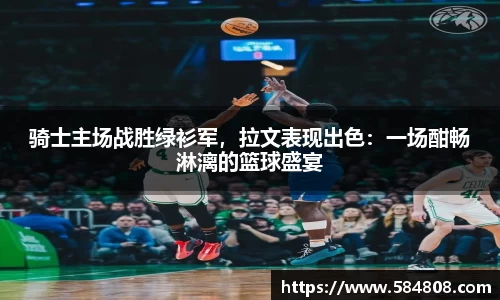 骑士主场战胜绿衫军，拉文表现出色：一场酣畅淋漓的篮球盛宴