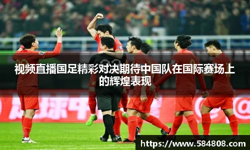 视频直播国足精彩对决期待中国队在国际赛场上的辉煌表现