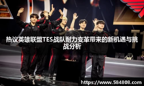 热议英雄联盟TES战队耐力变革带来的新机遇与挑战分析