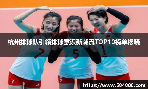 杭州排球队引领排球意识新潮流TOP10榜单揭晓