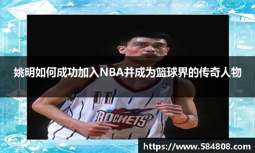 姚明如何成功加入NBA并成为篮球界的传奇人物