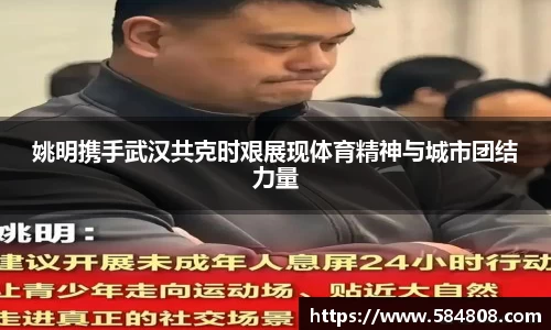 姚明携手武汉共克时艰展现体育精神与城市团结力量