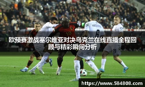 欧预赛激战塞尔维亚对决乌克兰在线直播全程回顾与精彩瞬间分析