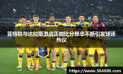 亚特联与达拉斯激战正酣比分悬念不断引发球迷热议
